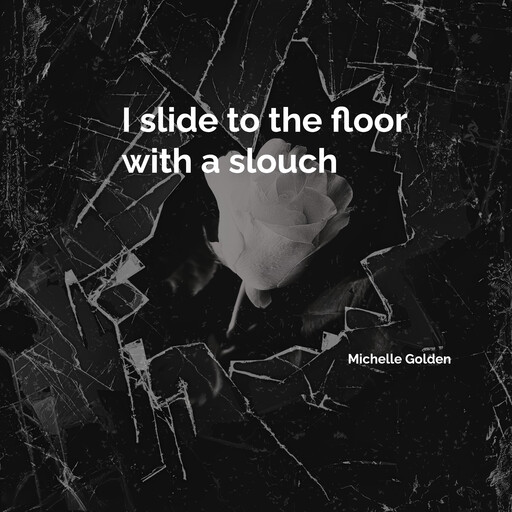 I slide to the floor with a slouch, Michelle Golden