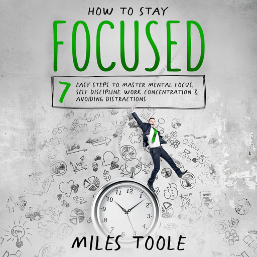 How to Stay Focused: 7 Easy Steps to Master Mental Focus, Self-Discipline, Work Concentration & Avoiding Distractions, Miles Toole