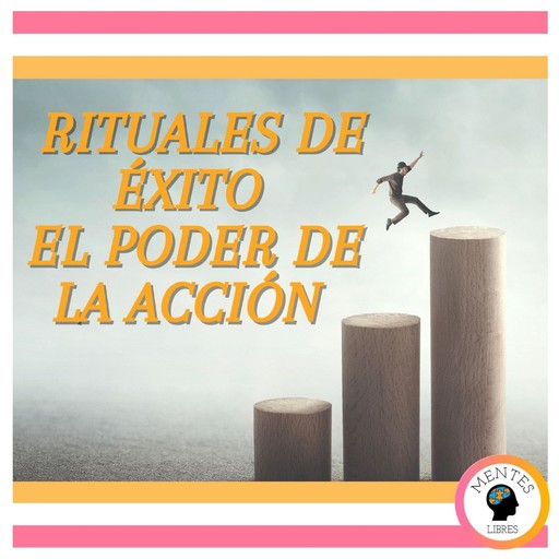 Rituales de Éxito: El poder de la Acción, MENTES LIBRES