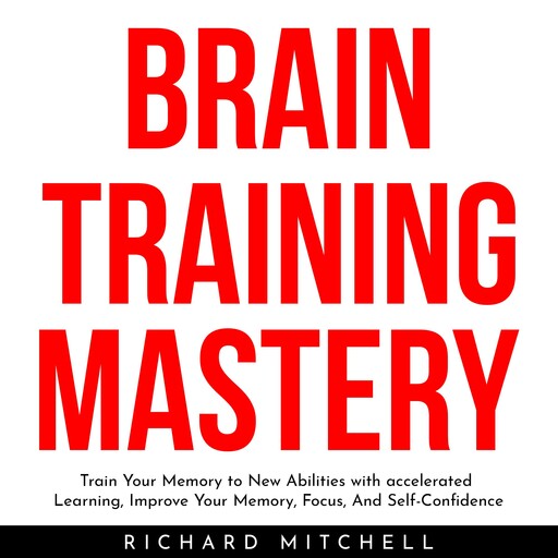 BRAIN TRAINING MASTERY : Train Your Memory to New Abilities with accelerated Learning, Improve Your Memory, Focus, And Self-Confidence, Richard Mitchell
