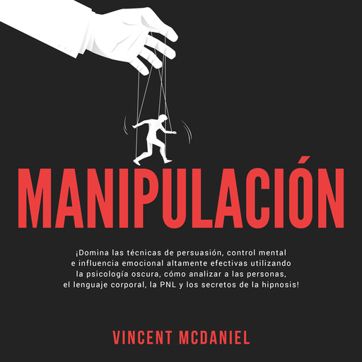 Manipulación: ¡Domina las técnicas de persuasión, control mental e influencia emocional altamente efectivas utilizando la psicología oscura, cómo analizar a las personas, el lenguaje corporal, la PNL y los secretos de la hipnosis!, Vincent McDaniel