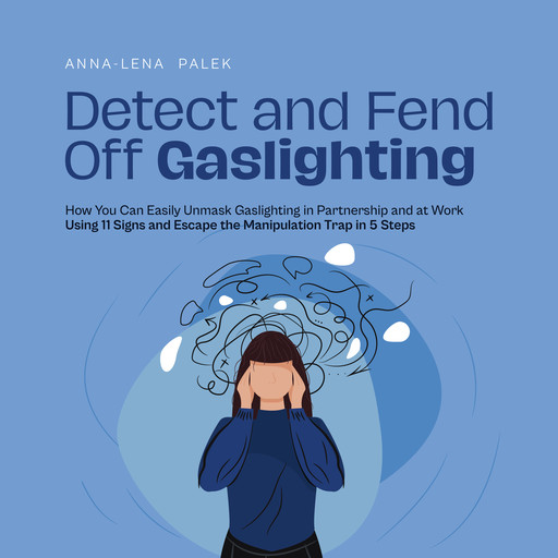 Detect and Fend Off Gaslighting How You Can Easily Unmask Gaslighting in Partnership and at Work Using 11 Signs and Escape the Manipulation Trap in 5 Steps, Anna-Lena Palek