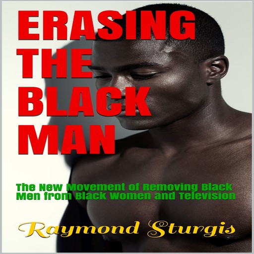 Erasing The Black Man: The New Movement of Removing Black Men from Black Women and Television, Raymond Sturgis