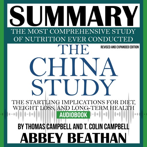 Summary of The China Study: Revised and Expanded Edition: The Most Comprehensive Study of Nutrition Ever Conducted and the Startling Implications for Diet, Weight Loss, and Long-Term Health, Abbey Beathan