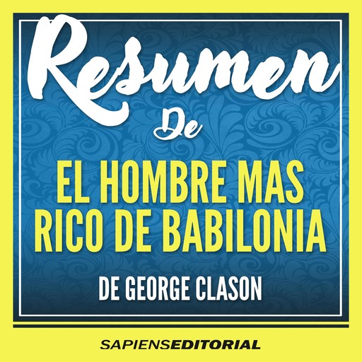 Resumen De “El Hombre Mas Rico De Babilonia” – Del Libro Original Escrito Por George Clason, Sapiens Editorial