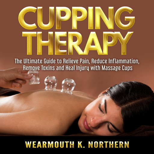 Cupping Therapy: The Ultimate Guide to Relieve Pain, Reduce Inflammation, Remove Toxins and Heal Injury with Massage Cups, Wearmouth K. Northern