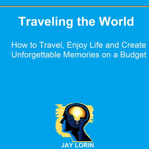 Traveling the World: How to Travel, Enjoy Life and Create Unforgettable Memories on a Budget, Jay Lorin