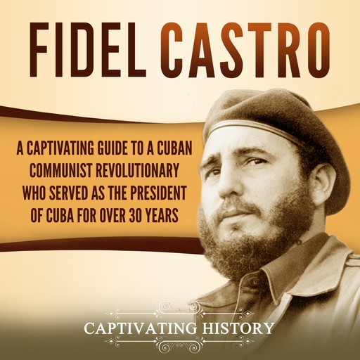 Fidel Castro: A Captivating Guide to a Cuban Communist Revolutionary Who Served as the President of Cuba for Over 30 Years, Captivating History