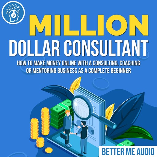 Million Dollar Consultant: How to Make Money Online With A Consulting, Coaching or Mentoring Business As A Complete Beginner, Better Me Audio