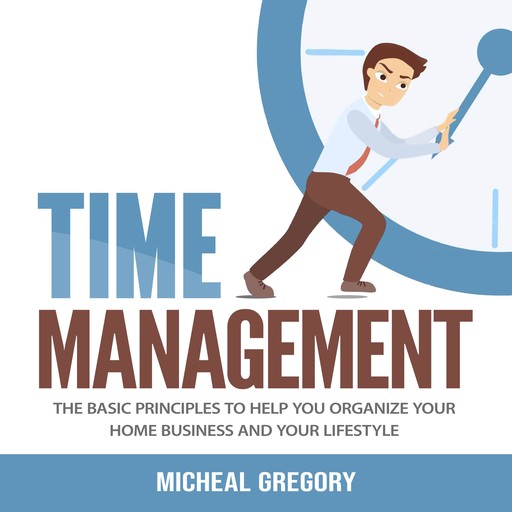 Time Management: The Basic Principles to Help You Organize Your Home Business and Your Lifestyle, Micheal Gregory