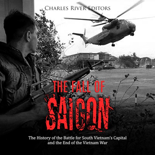 The Fall of Saigon: The History of the Battle for South Vietnam's Capital and the End of the Vietnam War, Charles Editors