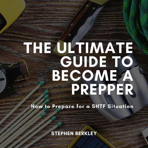 The Ultimate Guide to Become a Prepper: How to Prepare for a SHTF Situation, Stephen Berkley