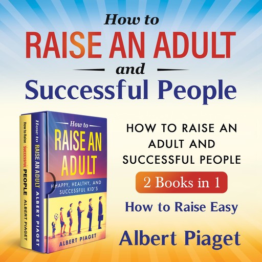 How to Raise an Adult and Successful People (2 Books in 1) New Version, Albert Piaget