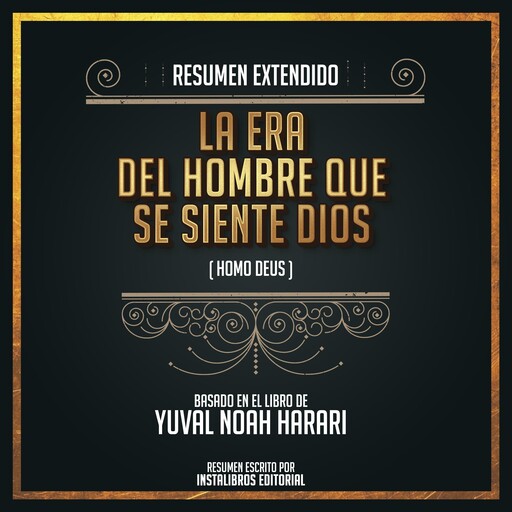 Resumen Extendido: La Era Del Hombre Que Se Siente Dios (Homo Deus) - Basado En El Libro De Yuval Noah Harari, Instalibros Editorial