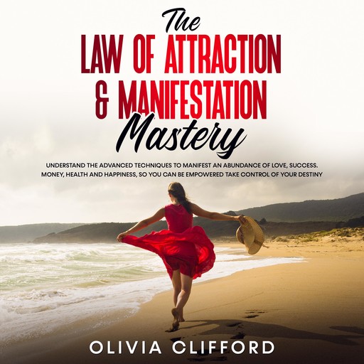 The Law of Attraction & Manifestation Mastery: Understand the Advanced Techniques to Manifest an Abundance of Love, Success, Money, Health and Happiness, so you can be Empowered to Take Control of Your Destiny, Olivia Clifford