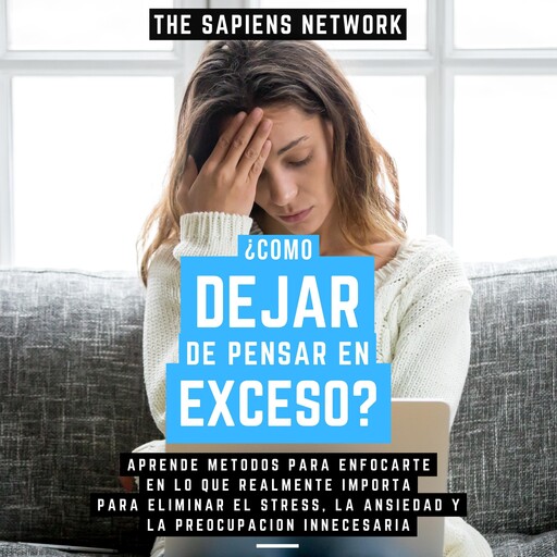 ¿Como Dejar De Pensar En Exceso? - Aprende Metodos Para Enfocarte En Lo Que Realmente Importa Para Eliminar El Stress, La Ansiedad Y La Preocupacion Innecesaria, The Sapiens Network