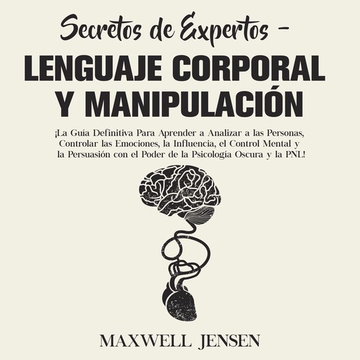 Secretos de Expertos - Lenguaje Corporal y Manipulación: ¡La Guía Definitiva Para Aprender a Analizar a las Personas, Controlar las Emociones, la Influencia, el Control Mental y la Persuasión con el Poder de la Psicología Oscura y la PNL, Maxwell Jensen