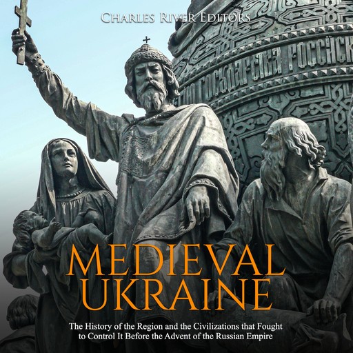 Medieval Ukraine: The History of the Region and the Civilizations that Fought to Control It Before the Advent of the Russian Empire, Charles Editors