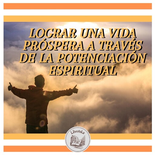 LOGRAR UNA VIDA PRÓSPERA A TRAVÉS DE LA POTENCIACIÓN ESPIRITUAL, LIBROTEKA