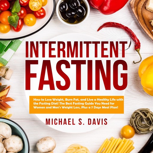 Intermittent Fasting: How to Lose Weight, Burn Fat, and Live a Healthy Life with the Fasting Diet! The Best Fasting Guide You Need for Women and Men's Weight Loss, Plus a 7 Days Meal Plan!, Michael Davis