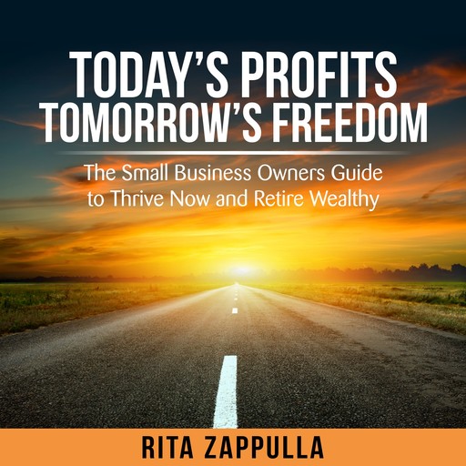 Today's Profit's Tomorrow's Freedom - the small business owners guide to thrive now and retire wealthy, Rita Zappulla