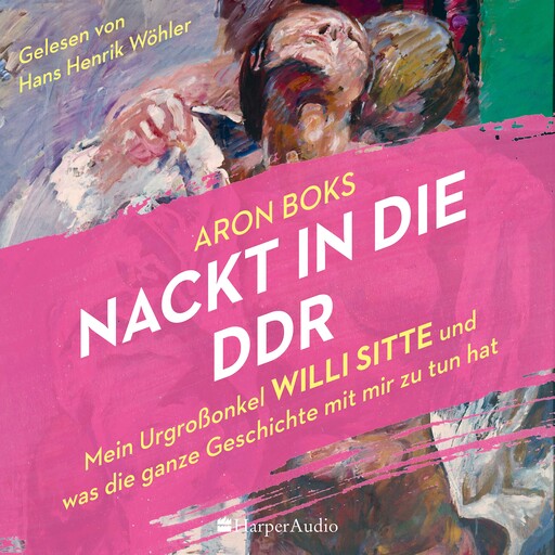 Nackt in die DDR – Mein Urgroßonkel Willi Sitte und was die ganze Geschichte mit mir zu tun hat (ungekürzt), Aron Boks