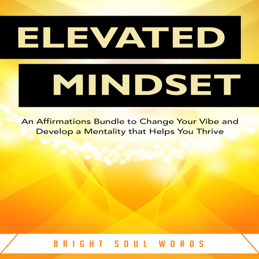 Elevated Mindset: An Affirmations Bundle to Change Your Vibe and Develop a Mentality that Helps You Thrive, Bright Soul Words