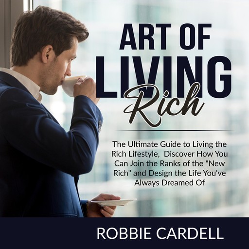 Art of Living Rich: The Ultimate Guide to Living the Rich Lifestyle, Discover How You Can Join the Ranks of the "New Rich" and Design the Life You've Always Dreamed Of, Robbie Cardell