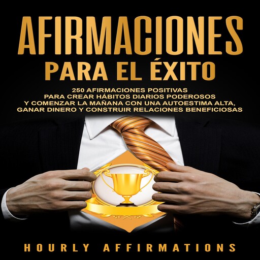 Afirmaciones para el éxito: 250 afirmaciones positivas para crear hábitos diarios poderosos y comenzar la mañana con una autoestima alta, ganar dinero y construir relaciones beneficiosas, Hourly Affirmations