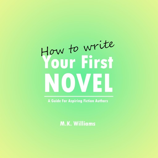 How To Write Your First Novel: A Guide For Aspiring Fiction Authors, M.K. Williams