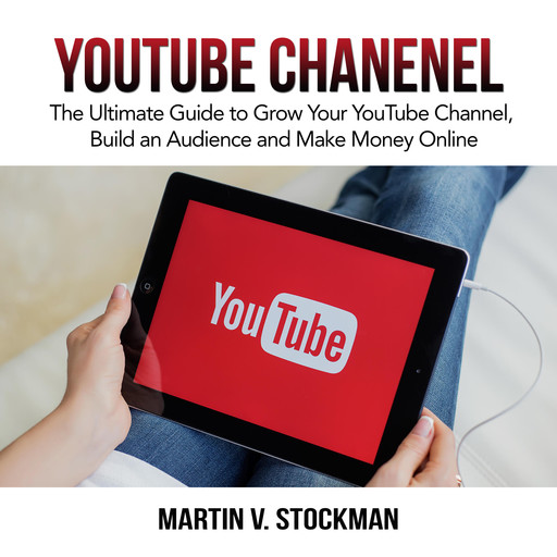 Youtube Channel: The Ultimate Guide to Grow Your YouTube Channel, Build an Audience and Make Money Online, Martin V. Stockman