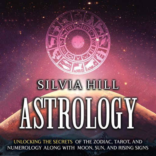 Astrology: Unlocking the Secrets of the Zodiac, Tarot, and Numerology along with Moon, Sun, and Rising Signs, Silvia Hill