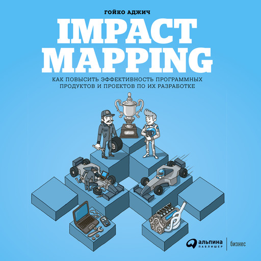 Impact Mapping: Как повысить эффективность программных продуктов и проектов по их разработке, Гойко Аджич