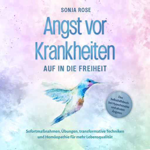 Angst vor Krankheiten: Auf in die Freiheit - Das Selbsthilfebuch bei Hypochondrie und akuten Ängsten – Sofortmaßnahmen, Übungen, transformative Techniken und Homöopathie für mehr Lebensqualität, Sonja Rose