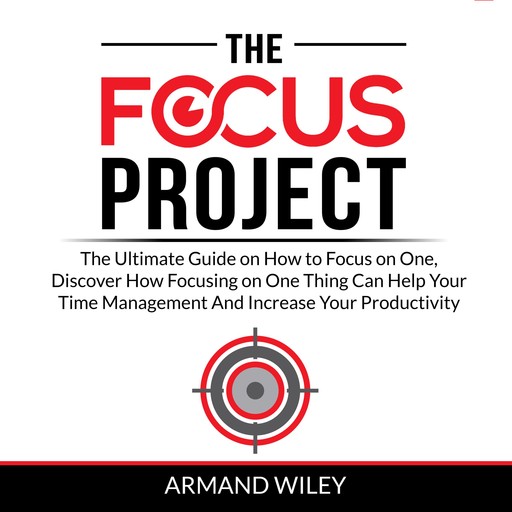 The Focus Project: The Ultimate Guide on How to Focus on One, Discover How Focusing on One Thing Can Help Your Time Management And Increase Your Productivity, Armand Wiley