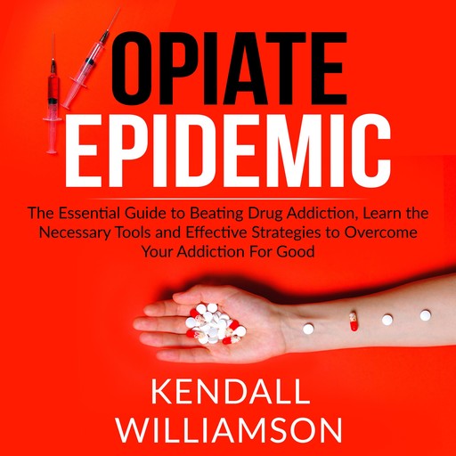 Opiate Epidemic: The Essential Guide to Beating Drug Addiction, Learn the Necessary Tools and Effective Strategies to Overcome Your Addiction For Good, Kendall Williamson