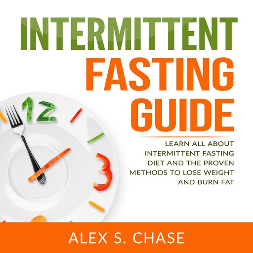Intermittent Fasting Guide: Learn All About Intermittent Fasting Diet And The Proven Methods To Lose Weight And Burn Fat, Alex S. Chase