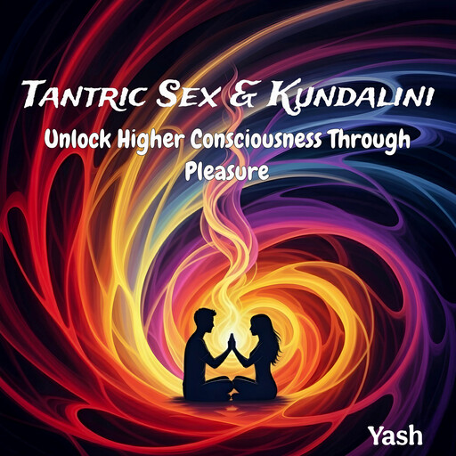 Tantric Sex & Kundalini: Unlock Higher Consciousness Through Pleasure, Yash