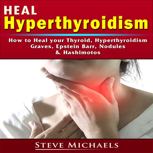 Heal Hyperthyroidism: How to Heal your Thyroid, Hyperthyroidism, Graves, Epstein Barr, Nodules, & Hashimotos, Steve Michaels