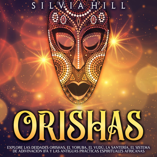 Orishas: Explore las deidades orishas, el yoruba, el vudú, la santería, el sistema de adivinación Ifá y las antiguas prácticas espirituales africanas, Silvia Hill