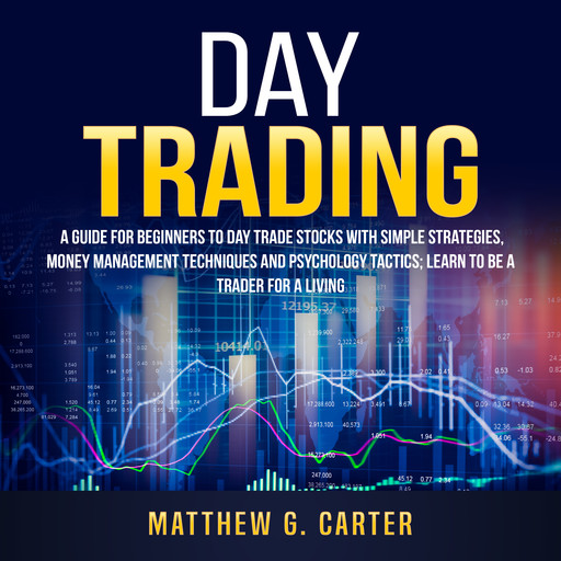 Day Trading: A Guide For Beginners To Day Trade Stocks With Simple Strategies, Money Management Techniques And Psychology Tactics; Learn To Be A Trader For A Living, Matthew G. Carter