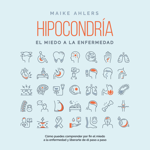 Hipocondría, el miedo a la enfermedad: Cómo puedes comprender por fin el miedo a la enfermedad y liberarte de él paso a paso, Maike Ahlers
