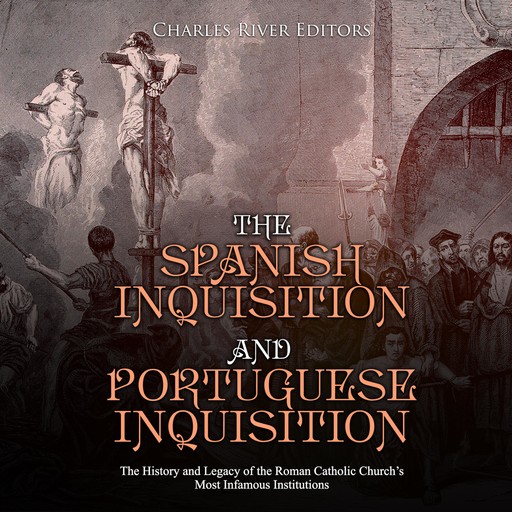 The Spanish Inquisition and Portuguese Inquisition: The History and Legacy of the Roman Catholic Church’s Most Infamous Institutions, Charles Editors