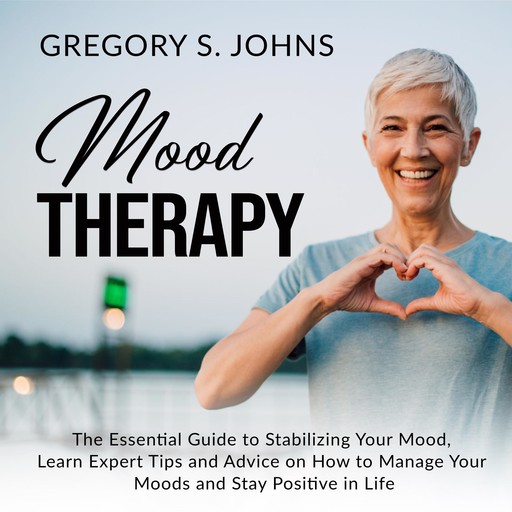 Mood Therapy: The Essential Guide to Stabilizing Your Mood, Learn Expert Tips and Advice on How to Manage Your Moods and Stay Positive in Life, Gregory S. Johns