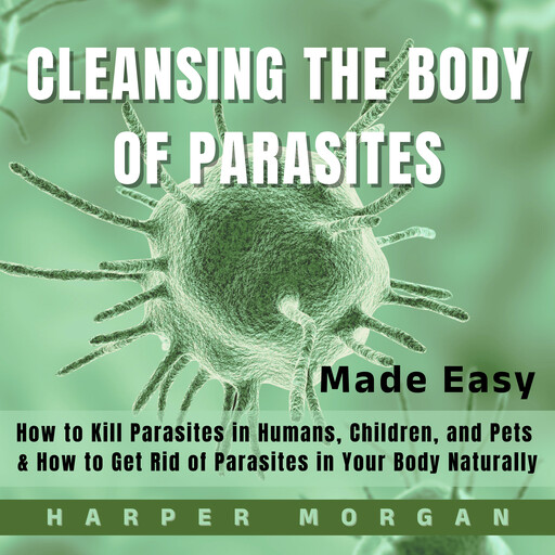 Cleansing the Body of Parasites Made Easy, Harper Morgan