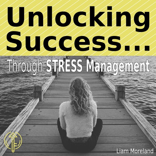 Unlocking Success Through Stress Management, Liam Moreland