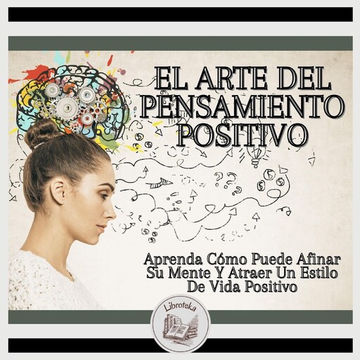 El Arte Del Pensamiento Positivo: Aprenda Cómo Puede Afinar Su Mente Y Atraer Un Estilo De Vida Positivo, LIBROTEKA