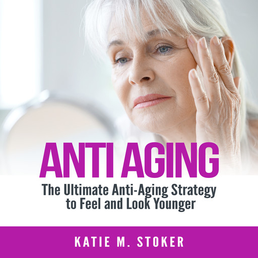 Anti Aging: The Ultimate Anti-Aging Strategy to Feel and Look Younger, Katie M. Stoker