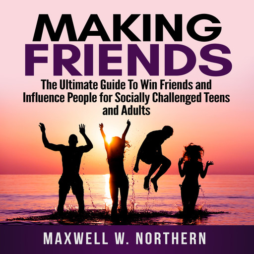 Making Friends: The Ultimate Guide To Win Friends and Influence People for Socially Challenged Teens and Adults, Maxwell W. Northern
