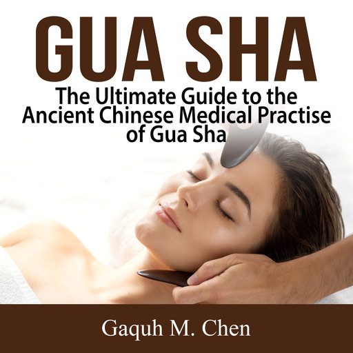 Gua Sha: The Ultimate Guide to the Ancient Chinese Medical Practise of Gua Sha, Gaquh M. Chen
